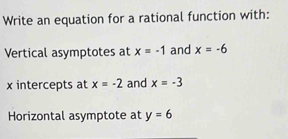 Write an equation for a rational function with: 
Vertical asymptotes at x=-1 and x=-6
x intercepts at x=-2 and x=-3
Horizontal asymptote at y=6