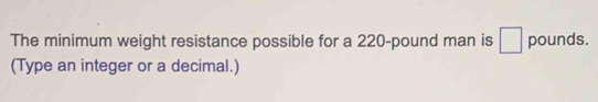 The minimum weight resistance possible for a 220-pound man is □ pounds. 
(Type an integer or a decimal.)