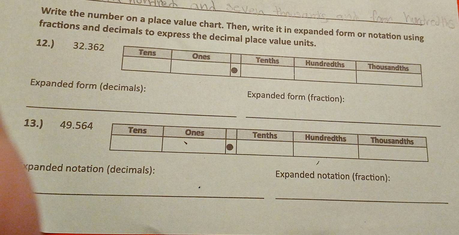 Write the number on a place value chart. Then, write it in expanded form or notation using 
fractions and decimals to express the decimal place valu 
12.) 32.3
_ 
Expanded form Expanded form (fraction): 
13.) 49.5
xpanded notation (decimals): Expanded notation (fraction): 
_ 
_