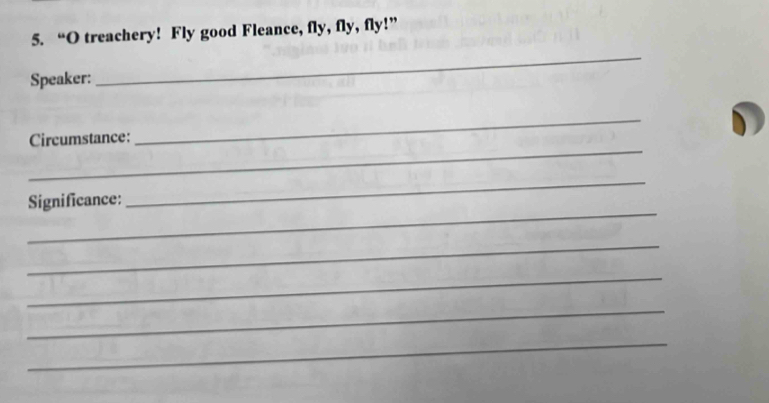 “O treachery! Fly good Fleance, fly, fly, fly!” 
Speaker: 
_ 
_ 
_ 
Circumstance: 
_ 
Significance: 
_ 
_ 
_ 
_ 
_