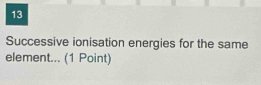 Successive ionisation energies for the same 
element... (1 Point)