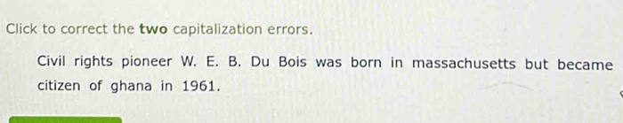 Click to correct the two capitalization errors. 
Civil rights pioneer W. E. B. Du Bois was born in massachusetts but became 
citizen of ghana in 1961.