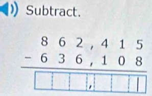 Subtract.
beginarrayr 862,415 -636,108 hline □ □ □ □ □ endarray