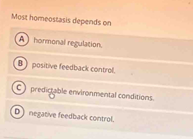 Most homeostasis depends on
Ahormonal regulation.
B) positive feedback control.
C predictable environmental conditions.
D) negative feedback control.