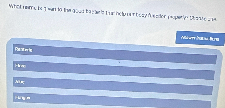 What name is given to the good bacteria that help our body function properly? Choose one.
Answer instructions
Renteria
Flora
Aloe
Fungus