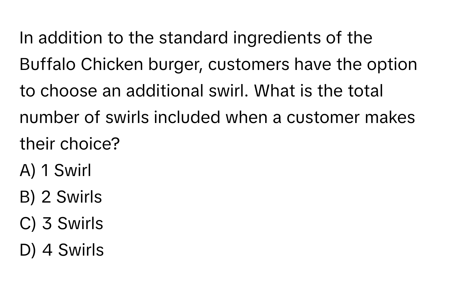 In addition to the standard ingredients of the Buffalo Chicken burger, customers have the option to choose an additional swirl. What is the total number of swirls included when a customer makes their choice?

A) 1 Swirl
B) 2 Swirls
C) 3 Swirls
D) 4 Swirls