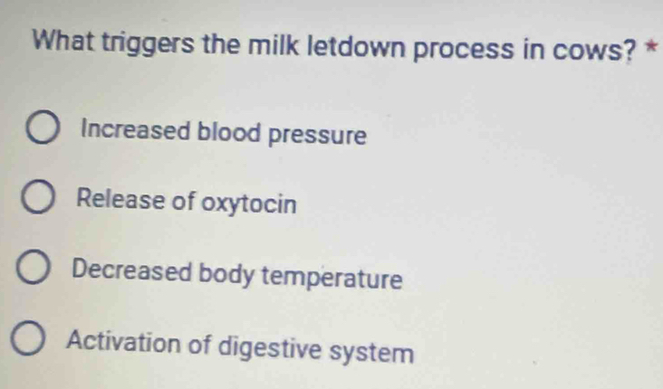 What triggers the milk letdown process in cows? *
Increased blood pressure
Release of oxytocin
Decreased body temperature
Activation of digestive system