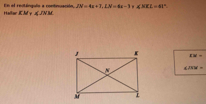 En el rectángulo a continuación, JN=4x+7, LN=6x-3 y ∠ NKL=61°. 
Hallar KM y ∠ JNM.
KM=
∠ JNM=