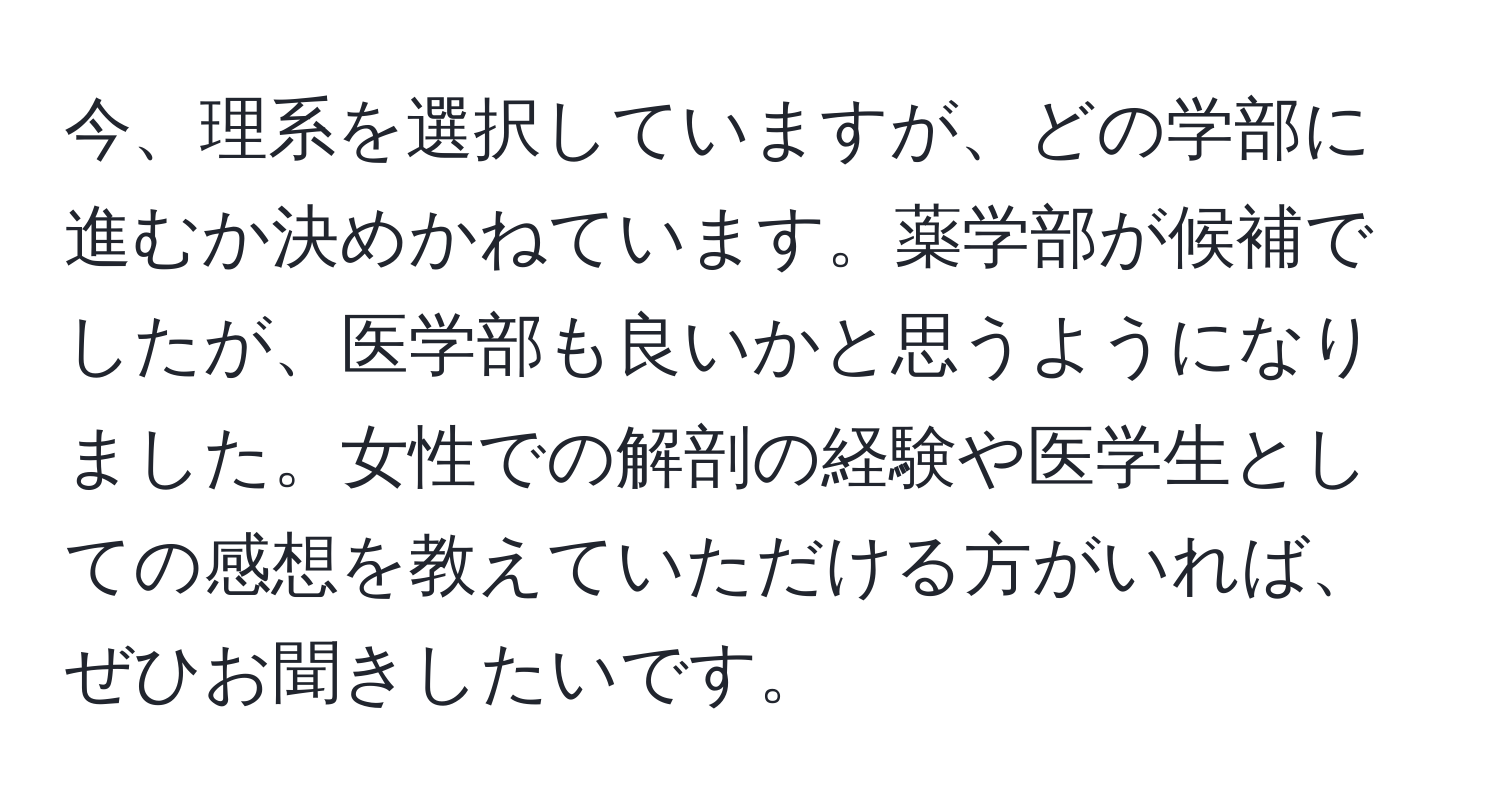 今、理系を選択していますが、どの学部に進むか決めかねています。薬学部が候補でしたが、医学部も良いかと思うようになりました。女性での解剖の経験や医学生としての感想を教えていただける方がいれば、ぜひお聞きしたいです。