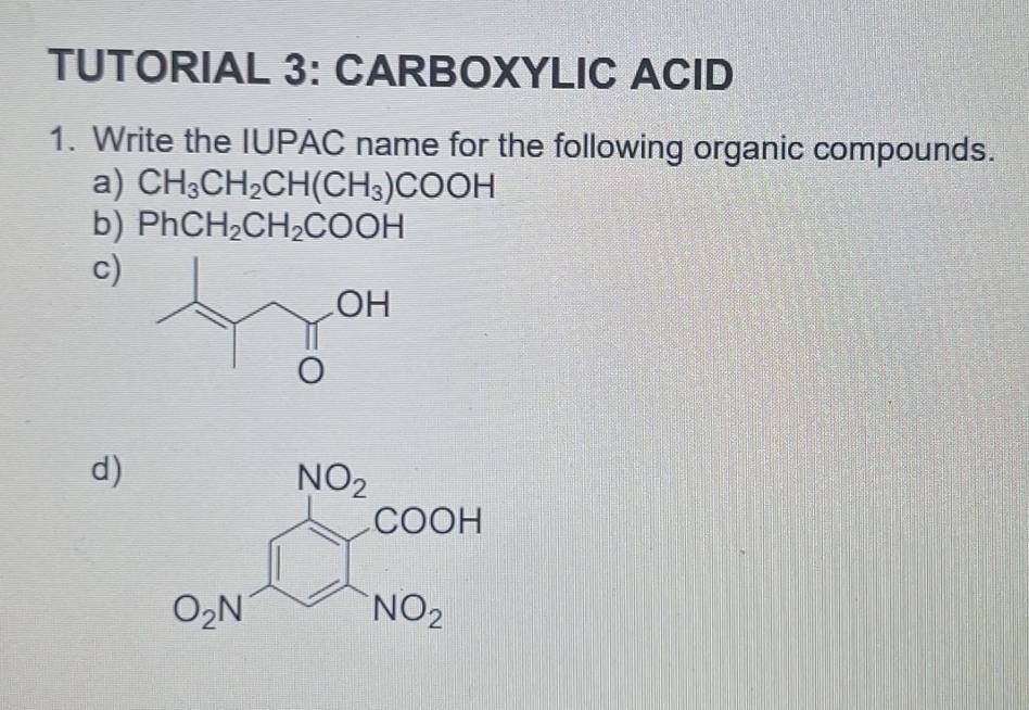 TUTORIAL 3: CARBOXYLIC ACID
1. Write the IUPAC name for the following organic compounds.
a) CH_3CH_2CH(CH_3)COOH
b) PhCH_2CH_2COOH
c)
d)
O_2N