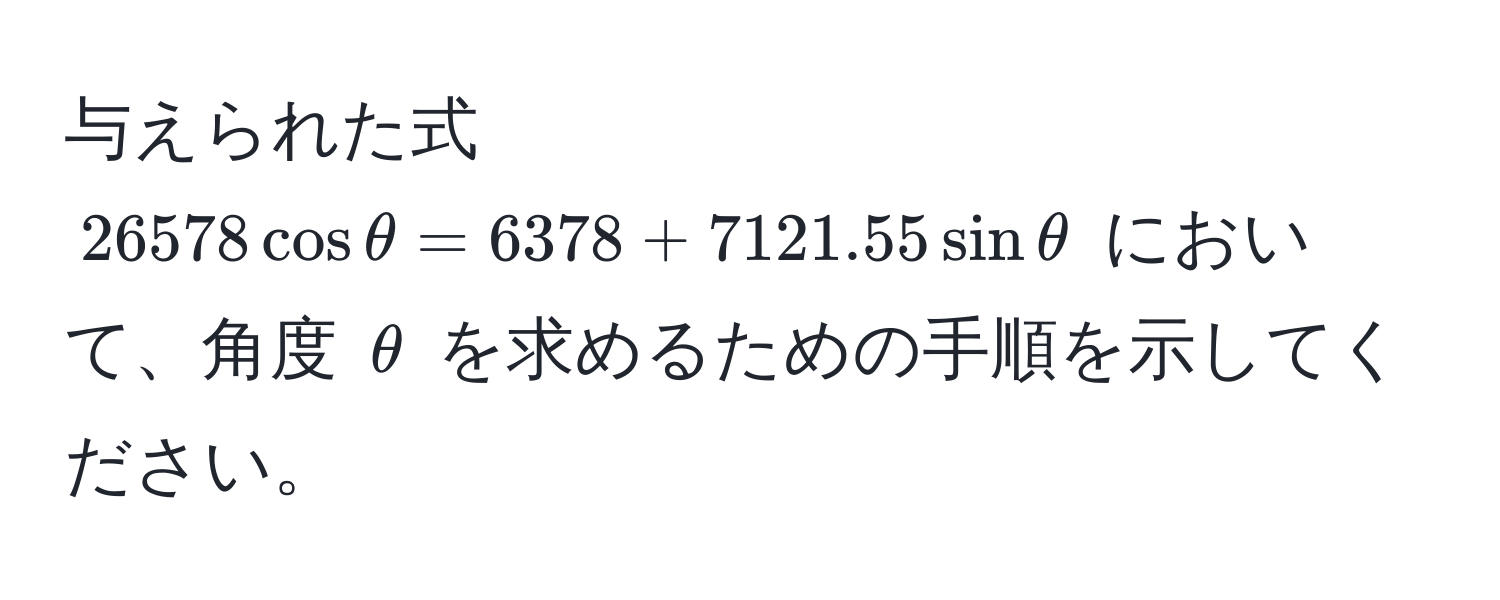 与えられた式 $26578 cos θ = 6378 + 7121.55 sin θ$ において、角度 $θ$ を求めるための手順を示してください。