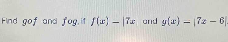 Find gof and fog , if f(x)=|7x| and g(x)=|7x-6|.