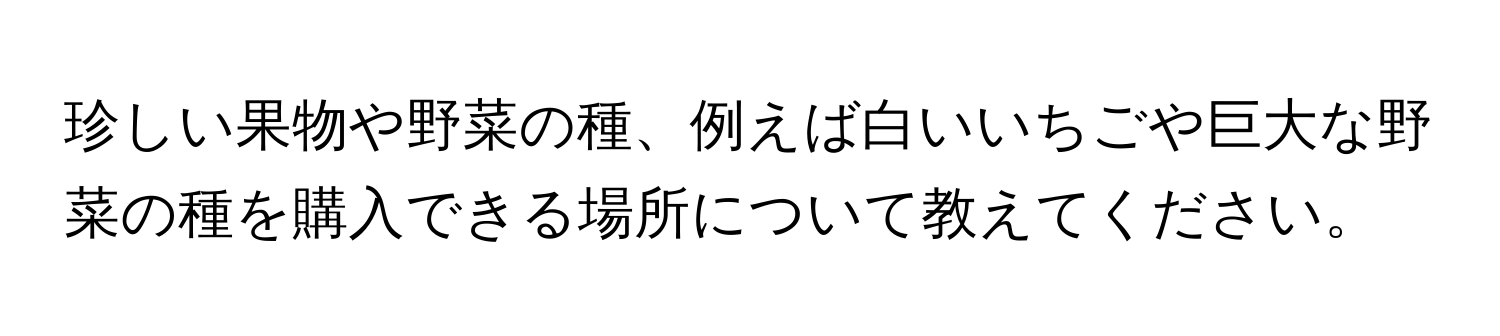 珍しい果物や野菜の種、例えば白いいちごや巨大な野菜の種を購入できる場所について教えてください。