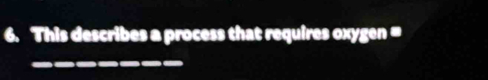 This describes a process that requires oxygen =