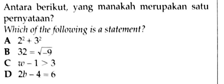 Antara berikut, yang manakah merupakan satu
pernyataan?
Which of the following is a statement?
A 2^2+3^2
B 32=sqrt(-9)
C w-1>3
D 2b-4=6