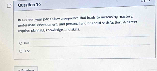 In a career, your jobs follow a sequence that leads to increasing mastery,
professional development, and personal and fınancial satisfaction. A career
requires planning, knowledge, and skills.
True
False
Draviour