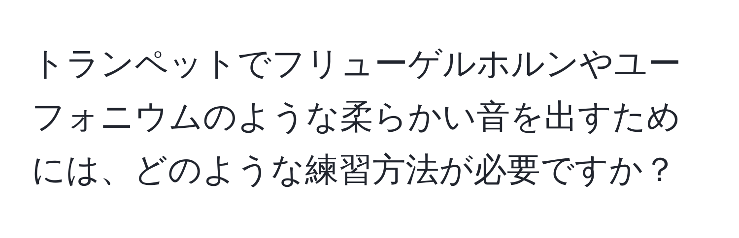 トランペットでフリューゲルホルンやユーフォニウムのような柔らかい音を出すためには、どのような練習方法が必要ですか？