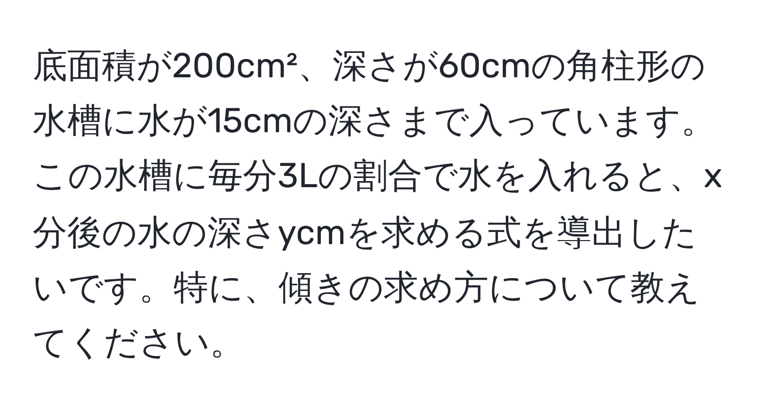 底面積が200cm²、深さが60cmの角柱形の水槽に水が15cmの深さまで入っています。この水槽に毎分3Lの割合で水を入れると、x分後の水の深さycmを求める式を導出したいです。特に、傾きの求め方について教えてください。