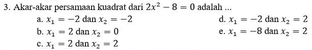 Akar-akar persamaan kuadrat dari 2x^2-8=0 adalah ...
a. x_1=-2danx_2=-2 d. x_1=-2 dan x_2=2
b. x_1=2danx_2=0 e. x_1=-8 dan x_2=2
c. x_1=2 da nx_2=2