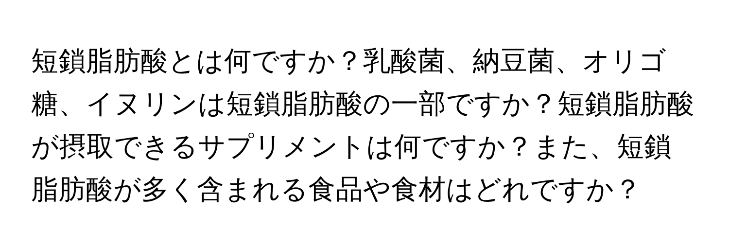 短鎖脂肪酸とは何ですか？乳酸菌、納豆菌、オリゴ糖、イヌリンは短鎖脂肪酸の一部ですか？短鎖脂肪酸が摂取できるサプリメントは何ですか？また、短鎖脂肪酸が多く含まれる食品や食材はどれですか？