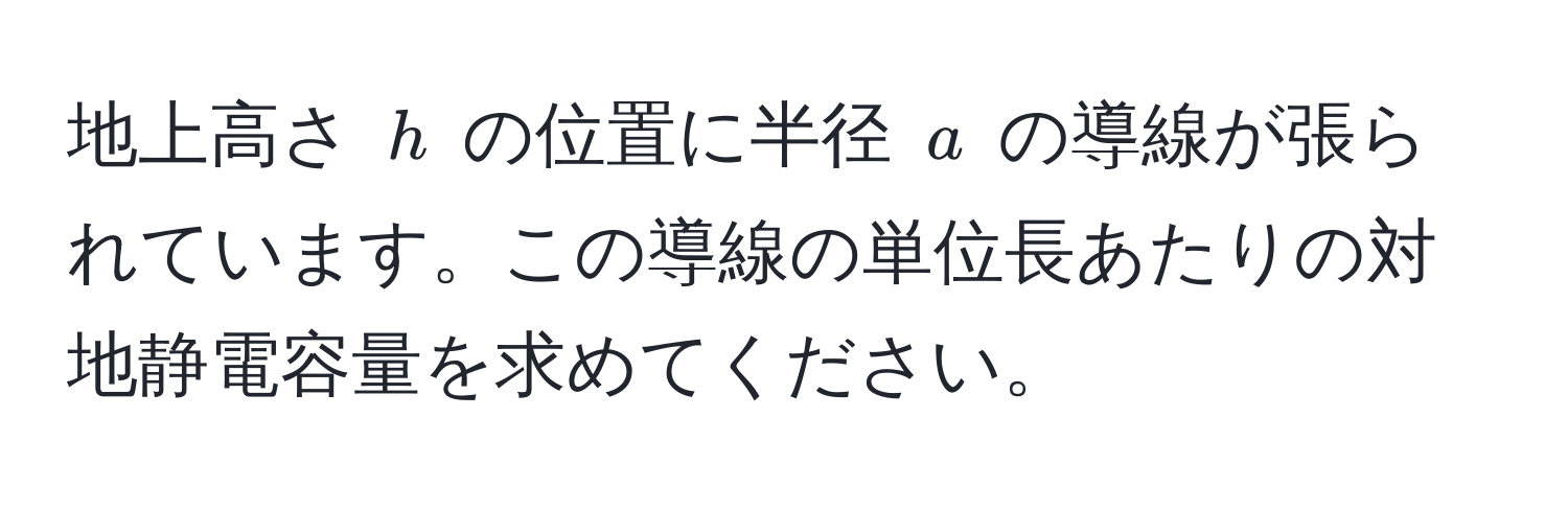 地上高さ $h$ の位置に半径 $a$ の導線が張られています。この導線の単位長あたりの対地静電容量を求めてください。