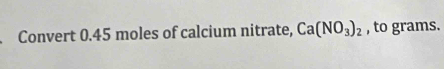 Convert 0.45 moles of calcium nitrate, Ca(NO_3)_2 , to grams.