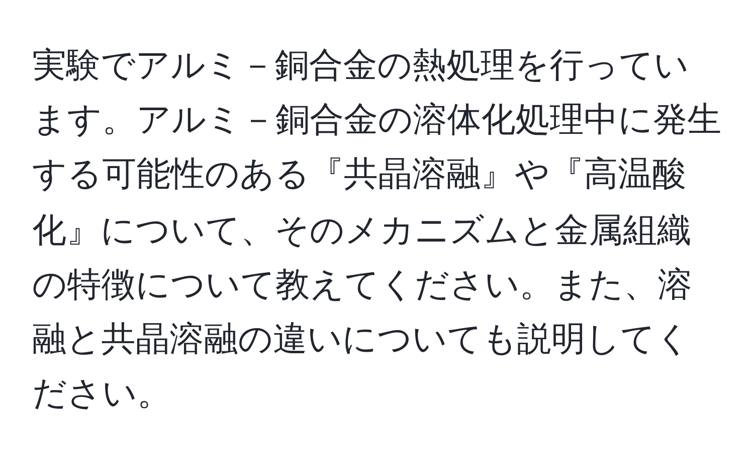 実験でアルミ－銅合金の熱処理を行っています。アルミ－銅合金の溶体化処理中に発生する可能性のある『共晶溶融』や『高温酸化』について、そのメカニズムと金属組織の特徴について教えてください。また、溶融と共晶溶融の違いについても説明してください。