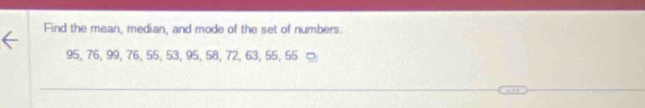 Find the mean, median, and mode of the set of numbers.
95, 76, 99, 76, 55, 53, 95, 58, 72, 63, 55, 55