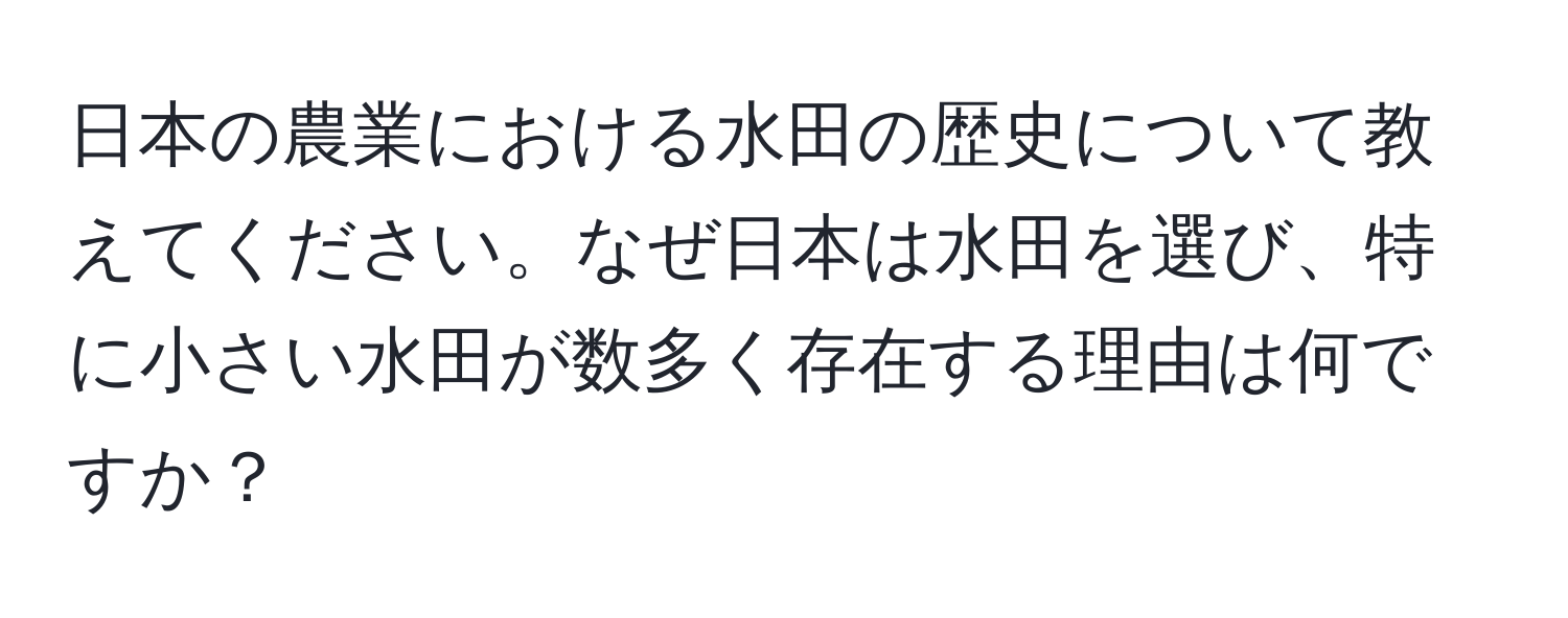 日本の農業における水田の歴史について教えてください。なぜ日本は水田を選び、特に小さい水田が数多く存在する理由は何ですか？