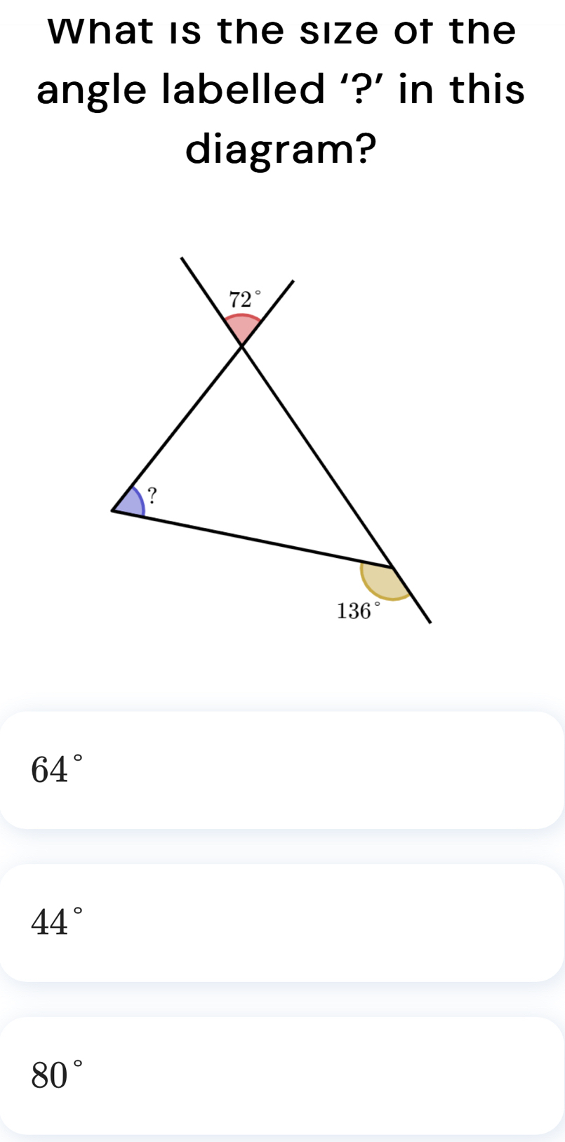 What is the size of the
angle labelled ‘?’ in this
diagram?
64°
44°
80°