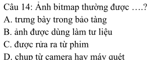 Ảnh bitmap thường được ....?
A. trưng bày trong bảo tàng
B. ảnh được dùng làm tư liệu
C. được rửa ra từ phim
D. chup từ camera hav máv quét