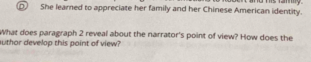 his famly. 
D. She learned to appreciate her family and her Chinese American identity. 
What does paragraph 2 reveal about the narrator's point of view? How does the 
uthor develop this point of view?