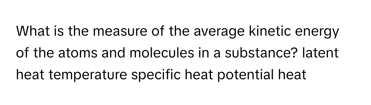 What is the measure of the average kinetic energy of the atoms and molecules in a substance? latent heat temperature specific heat potential heat