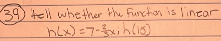 tell whether the function is lincar
h(x)=7- 2/3 x; h(15)