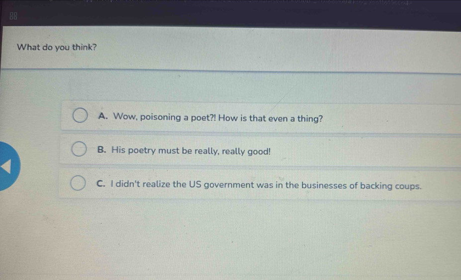 What do you think?
A. Wow, poisoning a poet?! How is that even a thing?
B. His poetry must be really, really good!
C. I didn't realize the US government was in the businesses of backing coups.