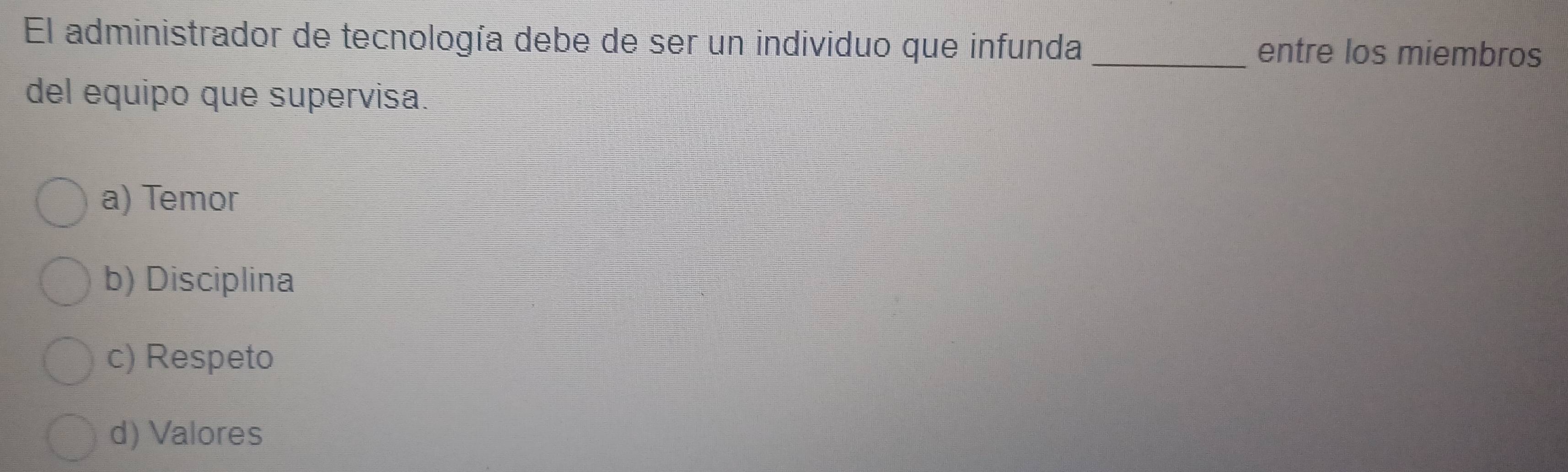 El administrador de tecnología debe de ser un individuo que infunda _entre los miembros
del equipo que supervisa.
a) Temor
b) Disciplina
c) Respeto
d) Valores