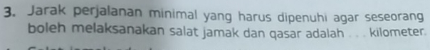 Jarak perjalanan minimal yang harus dipenuhi agar seseorang 
boleh melaksanakan salat jamak dan qasar adalah . . . kilometer.