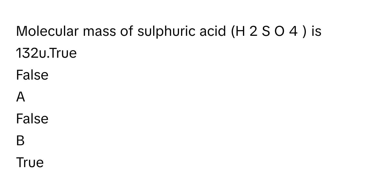 Molecular mass of sulphuric acid (H   2    S  O   4        ) is 132u.True
False

A  
False 


B  
True