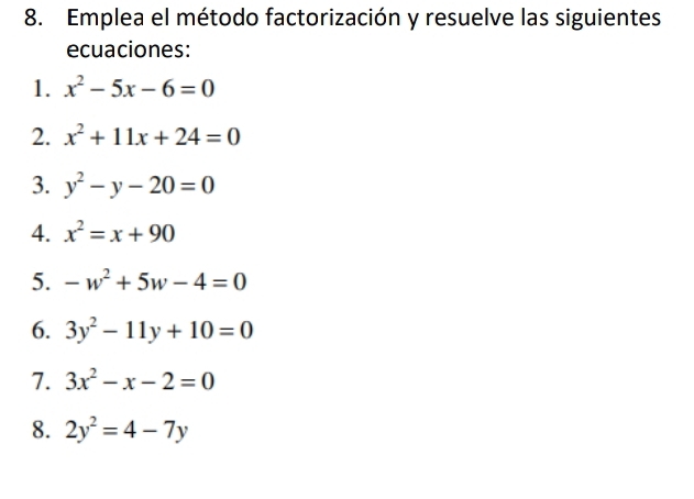 Emplea el método factorización y resuelve las siguientes 
ecuaciones: 
1. x^2-5x-6=0
2. x^2+11x+24=0
3. y^2-y-20=0
4. x^2=x+90
5. -w^2+5w-4=0
6. 3y^2-11y+10=0
7. 3x^2-x-2=0
8. 2y^2=4-7y