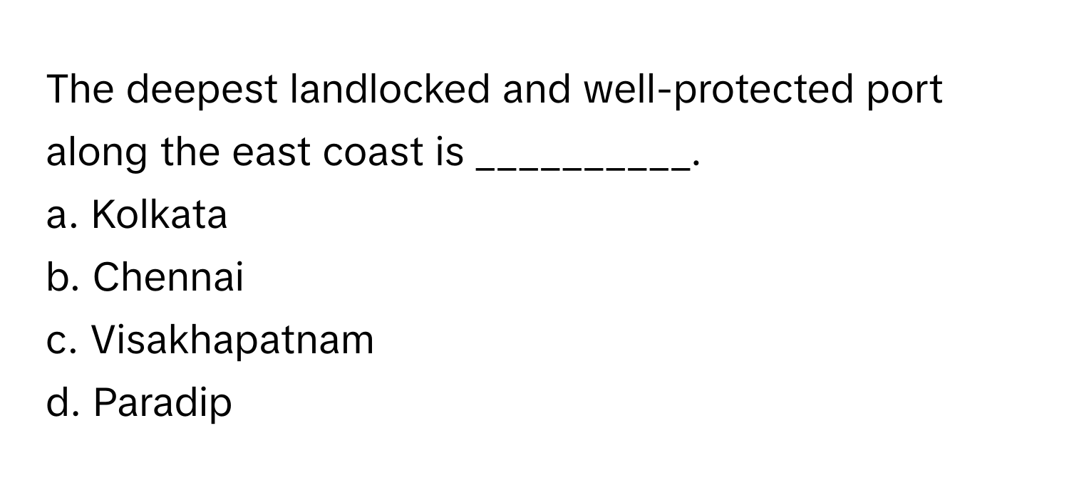 The deepest landlocked and well-protected port along the east coast is __________.

a. Kolkata
b. Chennai
c. Visakhapatnam
d. Paradip