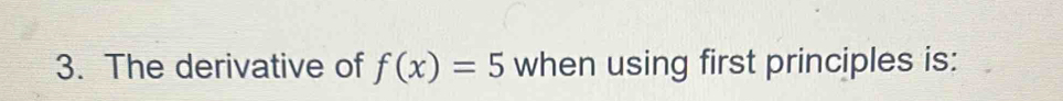 The derivative of f(x)=5 when using first principles is: