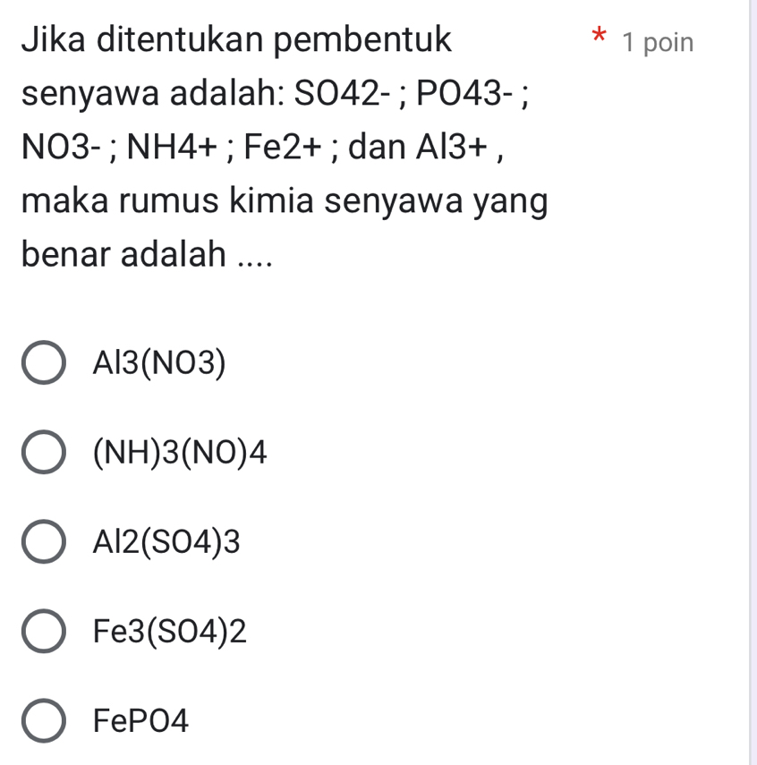 Jika ditentukan pembentuk * 1 poin
senyawa adalah: SO42 - ; PO43 - ;
NO3 - ; NH4 + ; Fe2 + ; dan Al3 + ,
maka rumus kimia senyawa yang
benar adalah ....
Al3(NO3)
(NH)3(NO)4
Al2(SO4)3
Fe3(SO4)2
FePO4