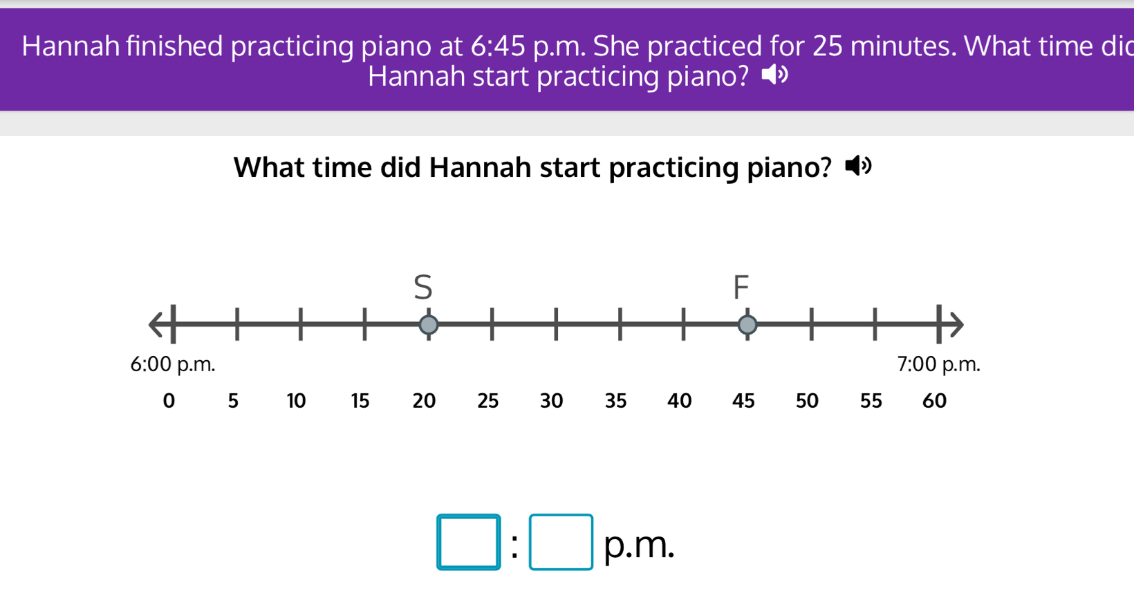 Hannah finished practicing piano at 6:45 p.m. She practiced for 25 minutes. What time did
Hannah start practicing piano? ◢
What time did Hannah start practicing piano?
□ :□ p.m.