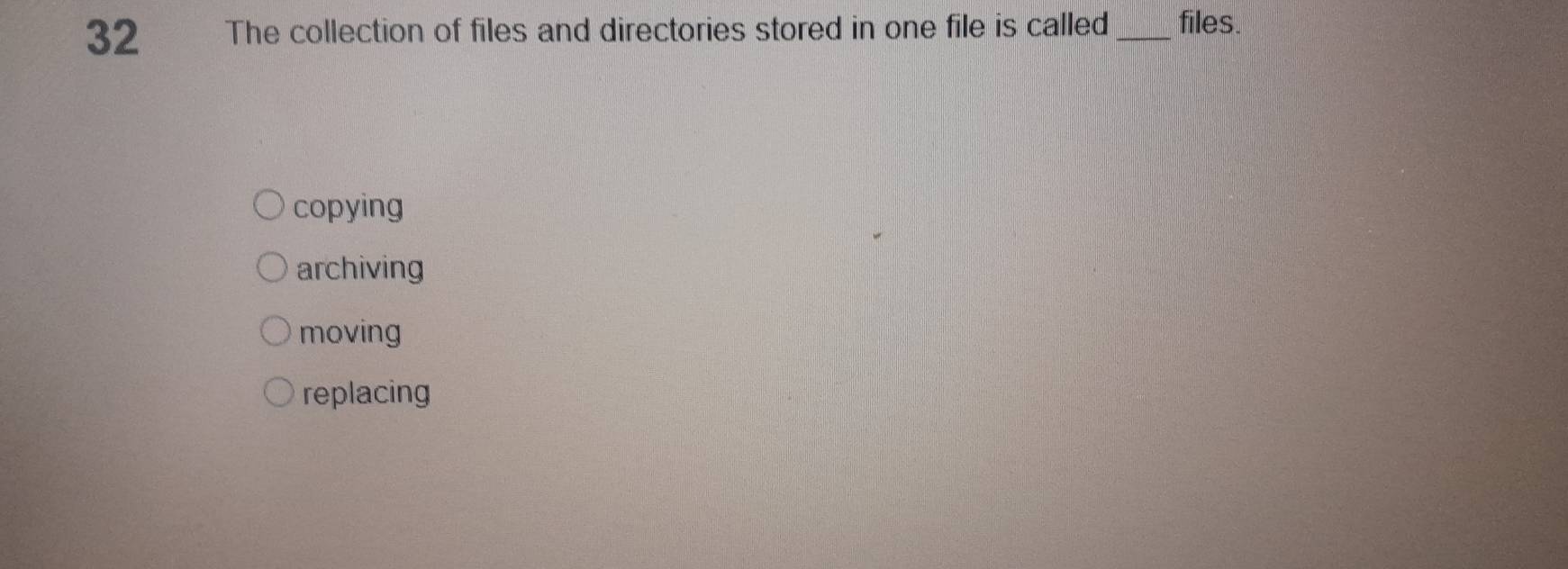 The collection of files and directories stored in one file is called _files.
copying
archiving
moving
replacing