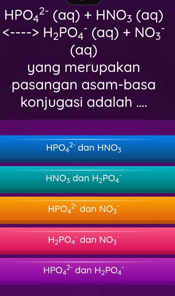 HPO_4^((2-)(aq)+HNO_3)(aq)
<--->H_2PO_4^(-(aq)+NO_3^-
(a I M D
yang merupakan
pasangan asam-basa
konjugasi adalah ....
HPO_4^(2-) dan HNO_3)
HNO_3 dan H_2PO_4
HPO_4^((2-) dan NO_3) 、
H_2PO_4 dan NO_3 -
HPO_4^((2-) dan H_2)PO_4