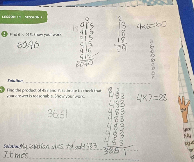 LESSON 11 SESSION 2 
3 Find 6* 915. Show your work. 
Solution 
Find the product of 483 and 7. Estimate to check that 
your answer is reasonable. Show your work. 
ght 
year 
July 
ugus 
Solution 
on 
。