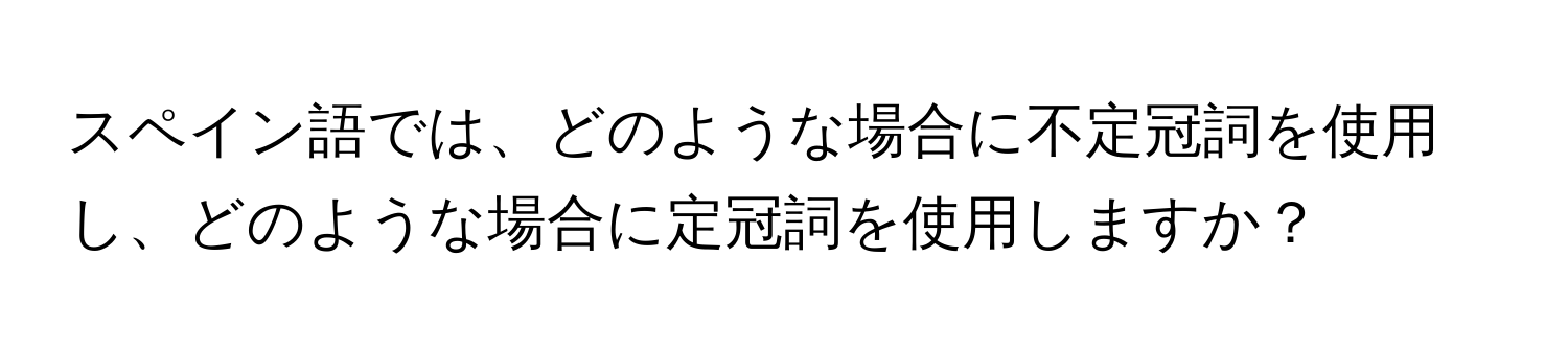 スペイン語では、どのような場合に不定冠詞を使用し、どのような場合に定冠詞を使用しますか？