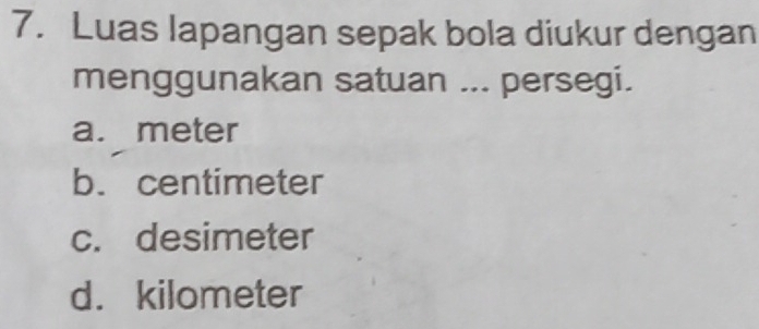 Luas lapangan sepak bola diukur dengan
menggunakan satuan ... persegi.
a. meter
b. centimeter
c. desimeter
d. kilometer