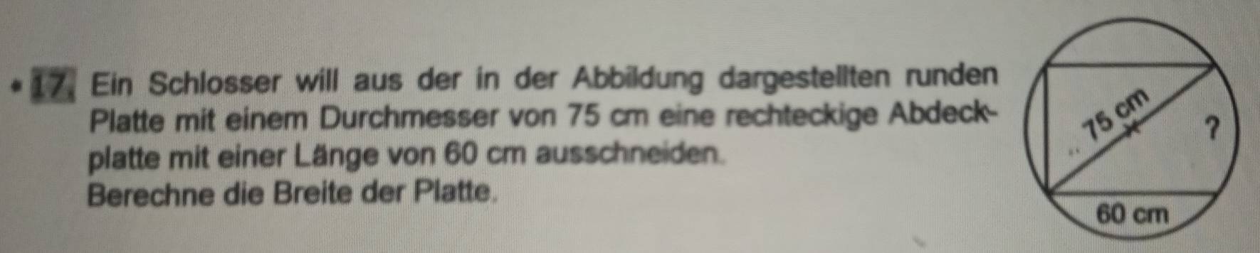 Ein Schlosser will aus der in der Abbildung dargestellten runden 
Platte mit einem Durchmesser von 75 cm eine rechteckige Abdeck- 
platte mit einer Länge von 60 cm ausschneiden. 
Berechne die Breite der Platte.