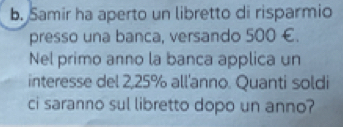 Samir ha aperto un libretto di risparmio 
presso una banca, versando 500 €. 
Nel primo anno la banca applica un 
interesse del 2,25% all'anno. Quanti soldi 
ci saranno sul libretto dopo un anno?